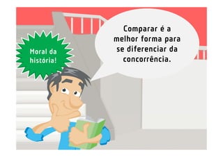 Comparar é a
            melhor forma para
Moral da    se diferenciar da
história!     concorrência.
 