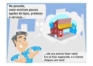 No passado,
como existiam poucas
opções de lojas, produtos
e serviços...




                            ...não era preciso fazer nada!
                            Era só ficar esperando, e o cliente
                            chegava até você!
 