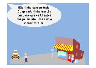Não tinha concorrência!
 Ou quando tinha era tão
 pequena que os Clientes
chegavam até você sem o
     menor esforço!
 