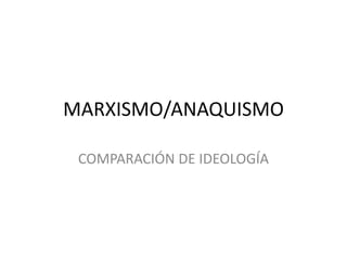 MARXISMO/ANAQUISMO
COMPARACIÓN DE IDEOLOGÍA
 