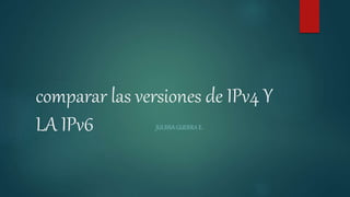 comparar las versiones de IPv4 Y
LA IPv6 JULISSA GUERRA E.
 