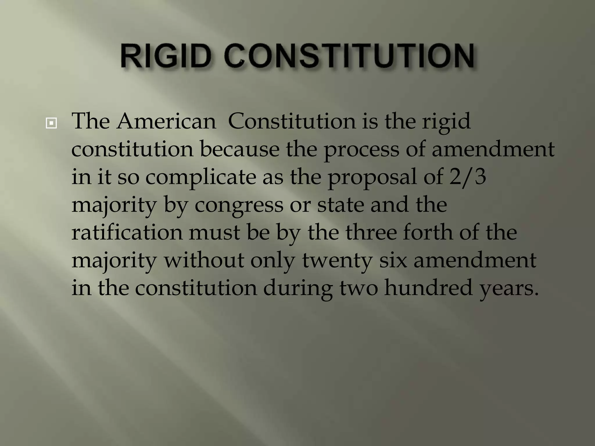  The American Constitution is the rigid
constitution because the process of amendment
in it so complicate as the proposal of 2/3
majority by congress or state and the
ratification must be by the three forth of the
majority without only twenty six amendment
in the constitution during two hundred years.
 