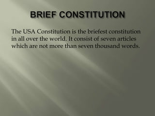 The USA Constitution is the briefest constitution
in all over the world. It consist of seven articles
which are not more than seven thousand words.
 