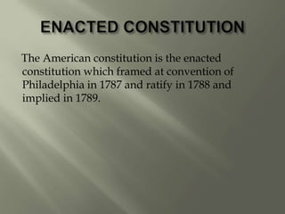 The American constitution is the enacted
constitution which framed at convention of
Philadelphia in 1787 and ratify in 1788 and
implied in 1789.
 
