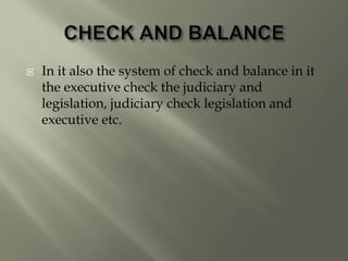  In it also the system of check and balance in it
the executive check the judiciary and
legislation, judiciary check legislation and
executive etc.
 