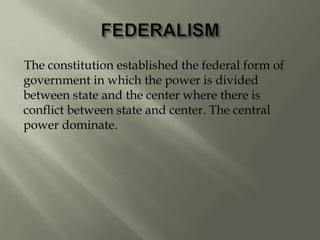 The constitution established the federal form of
government in which the power is divided
between state and the center where there is
conflict between state and center. The central
power dominate.
 