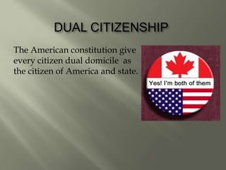 DUAL CITIZENSHIP
The American constitution give
every citizen dual domicile as
the citizen of America and state.
 