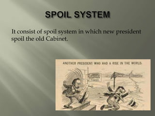 It consist of spoil system in which new president
spoil the old Cabinet.
 