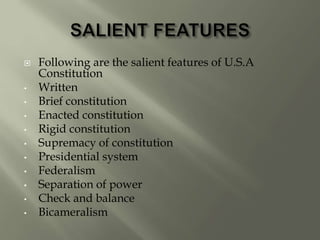  Following are the salient features of U.S.A
Constitution
• Written
• Brief constitution
• Enacted constitution
• Rigid constitution
• Supremacy of constitution
• Presidential system
• Federalism
• Separation of power
• Check and balance
• Bicameralism
 