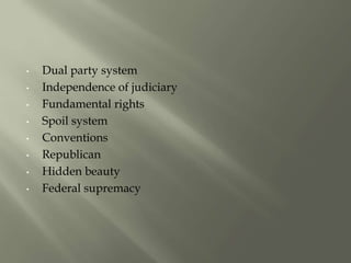 • Dual party system
• Independence of judiciary
• Fundamental rights
• Spoil system
• Conventions
• Republican
• Hidden beauty
• Federal supremacy
 