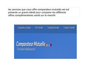 les services que vous offre comparateur-mutuelle.net est
présente un grand intérêt pour comparer les différents
offres complémentaires santé sur le marché
