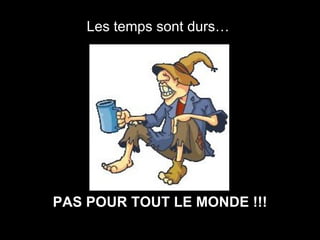 Les temps sont durs…   PAS POUR TOUT LE MONDE !!! 