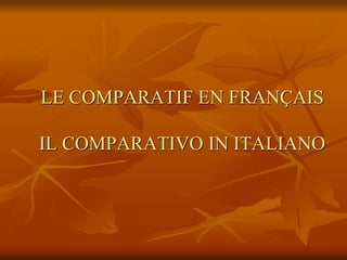 LE COMPARATIF EN FRANÇAIS
IL COMPARATIVO IN ITALIANO
 