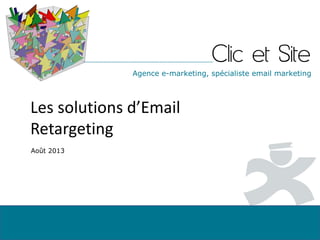 Clic et SiteAgence e-marketing, spécialiste email marketing
Les solutions d’Email
Retargeting
Août 2013
 