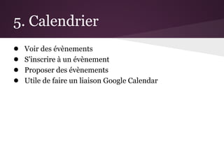 5. Calendrier
●   Voir des évènements
●   S'inscrire à un évènement
●   Proposer des évènements
●   Utile de faire un liaison Google Calendar
 