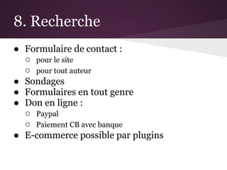 8. Recherche
● Formulaire de contact :
  ○ pour le site
  ○ pour tout auteur
● Sondages
● Formulaires en tout genre
● Don en ligne :
  ○ Paypal
  ○ Paiement CB avec banque
● E-commerce possible par plugins
 