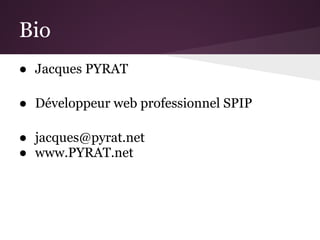 Bio
● Jacques PYRAT

● Développeur web professionnel SPIP

● jacques@pyrat.net
● www.PYRAT.net
 