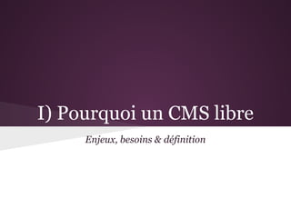 I) Pourquoi un CMS libre
     Enjeux, besoins & définition
 