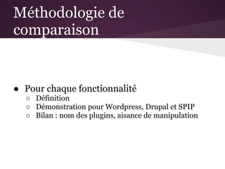 Méthodologie de
comparaison


● Pour chaque fonctionnalité
  ○ Définition
  ○ Démonstration pour Wordpress, Drupal et SPIP
  ○ Bilan : nom des plugins, aisance de manipulation
 
