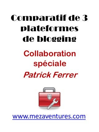 Comparatif de 3 
plateformes 
de blogging 
Collabo ration 
spéciale 
Patrick Ferrer 
www.mezaventures.com 
 