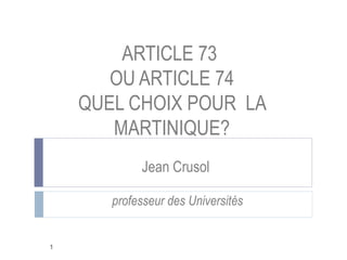 ARTICLE 73
       OU ARTICLE 74
    QUEL CHOIX POUR LA
       MARTINIQUE?
            Jean Crusol

       professeur des Universités


1
 