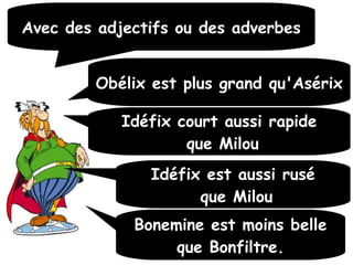 Avec des adjectifs ou des adverbesAvec des adjectifs ou des adverbes
Obélix est plus grand qu'AsérixObélix est plus grand qu'Asérix
Idéfix court aussi rapideIdéfix court aussi rapide
que Milouque Milou
Bonemine est moins belleBonemine est moins belle
que Bonfiltre.que Bonfiltre.
Idéfix est aussi ruséIdéfix est aussi rusé
que Milouque Milou
 