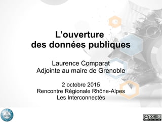 L’ouverture
des données publiques
Laurence Comparat
Adjointe au maire de Grenoble
2 octobre 2015
Rencontre Régionale Rhône-Alpes
Les Interconnectés
 