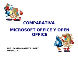 COMPARATIVA
MICROSOFT OFFICE Y OPEN
OFFICE
ING. DANIZA MARITZA LÓPEZ
MENDOZA
 