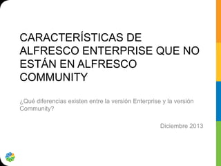 CARACTERÍSTICAS DE
ALFRESCO ENTERPRISE QUE NO
ESTÁN EN ALFRESCO
COMMUNITY
¿Qué diferencias existen entre la versión Enterprise y la versión
Community?
Diciembre 2013

 