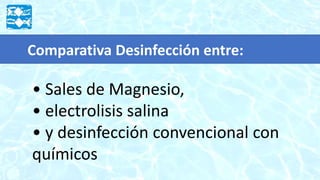 • Sales de Magnesio,
• electrolisis salina
• y desinfección convencional con
químicos
Comparativa Desinfección entre:
 