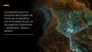 Comparativa entre la
situación del Ecuador de
inicios de la republica
con el Ecuador actual en
los aspectos: Económico
- productivo, Social y
político
 