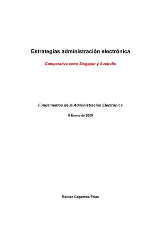Estrategias administración electrónica

     Comparativa entre Singapur y Australia




  Fundamentos de la Administración Electrónica

                 9 Enero de 2009




              Esther Caparrós Frias
 