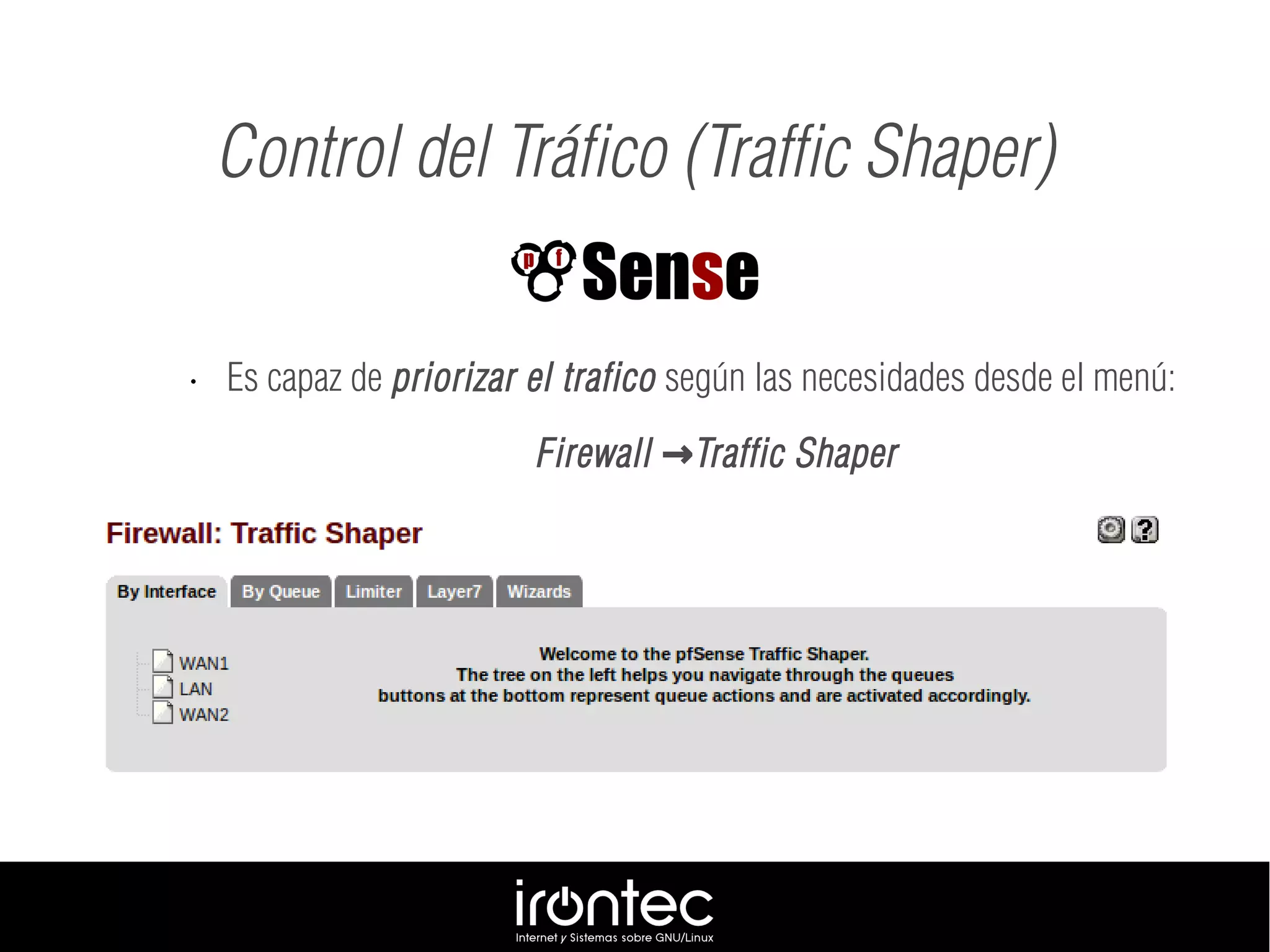 • Es capaz de priorizar el trafico según las necesidades desde el menú:
Firewall Traffic Shaper→
Control del Tráfico (Traffic Shaper)
 