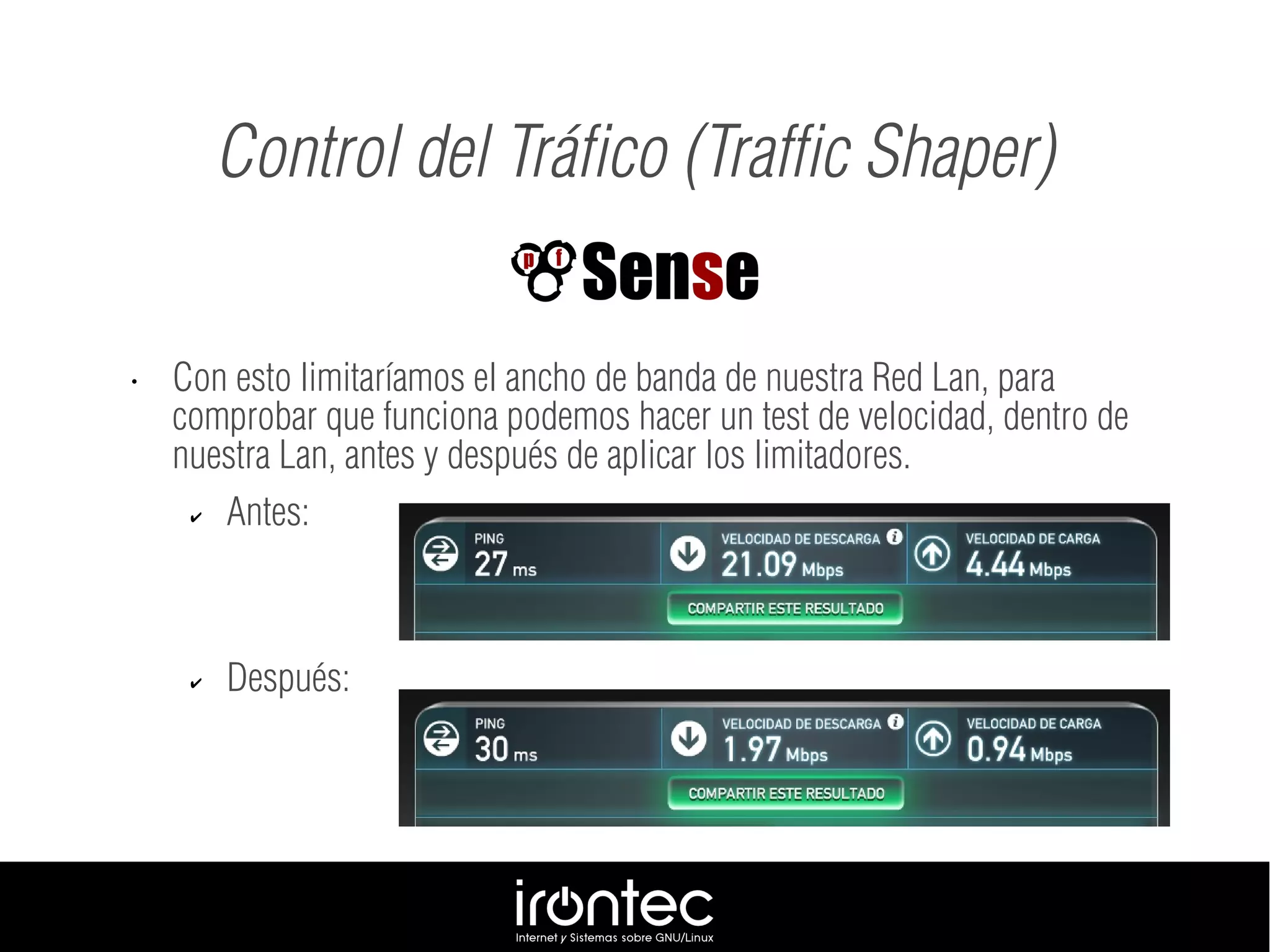 • Con esto limitaríamos el ancho de banda de nuestra Red Lan, para
comprobar que funciona podemos hacer un test de velocidad, dentro de
nuestra Lan, antes y después de aplicar los limitadores.
✔ Antes:
✔ Después:
Control del Tráfico (Traffic Shaper)
 