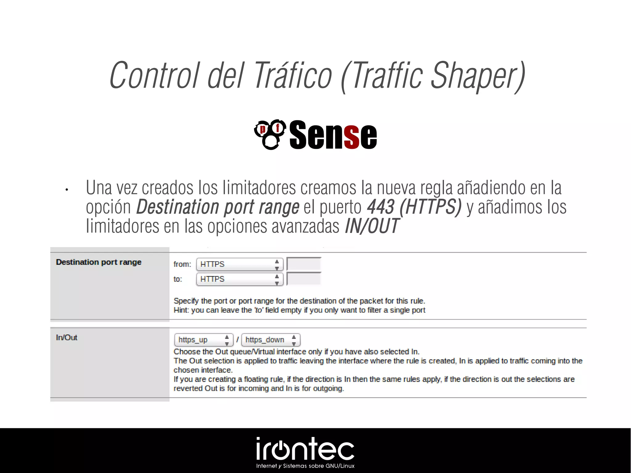 • Una vez creados los limitadores creamos la nueva regla añadiendo en la
opción Destination port range el puerto 443 (HTTPS) y añadimos los
limitadores en las opciones avanzadas IN/OUT
Control del Tráfico (Traffic Shaper)
 