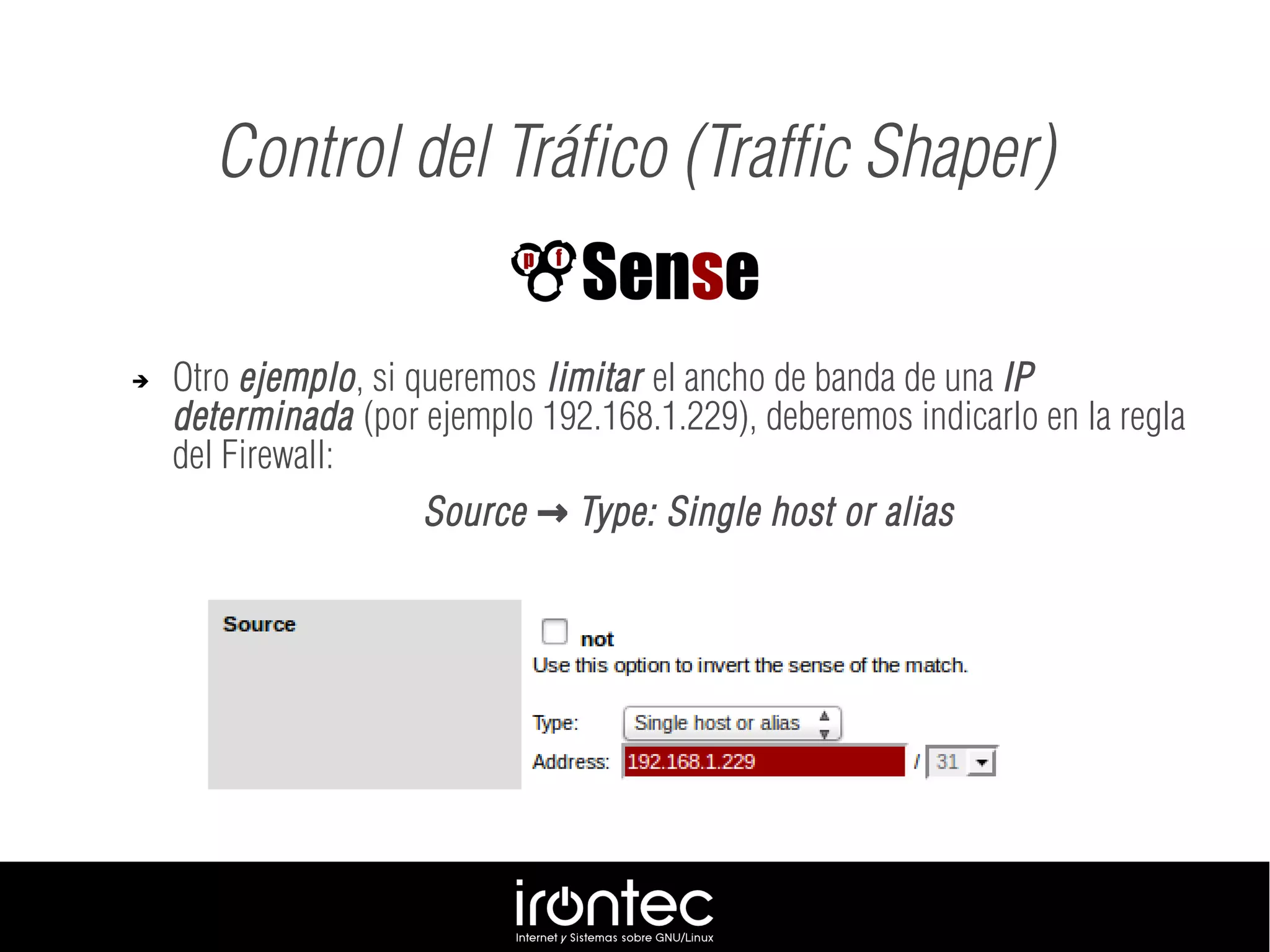 ➔ Otro ejemplo, si queremos limitar el ancho de banda de una IP
determinada (por ejemplo 192.168.1.229), deberemos indicarlo en la regla
del Firewall:
Source Type: Single host or alias→
Control del Tráfico (Traffic Shaper)
 