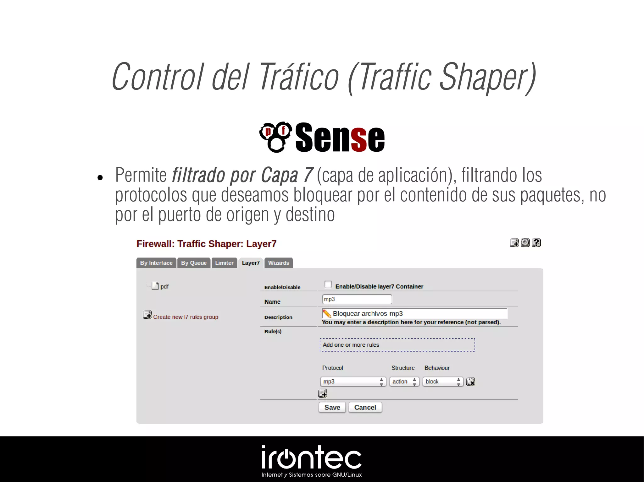 ● Permite filtrado por Capa 7 (capa de aplicación), filtrando los
protocolos que deseamos bloquear por el contenido de sus paquetes, no
por el puerto de origen y destino
Control del Tráfico (Traffic Shaper)
 