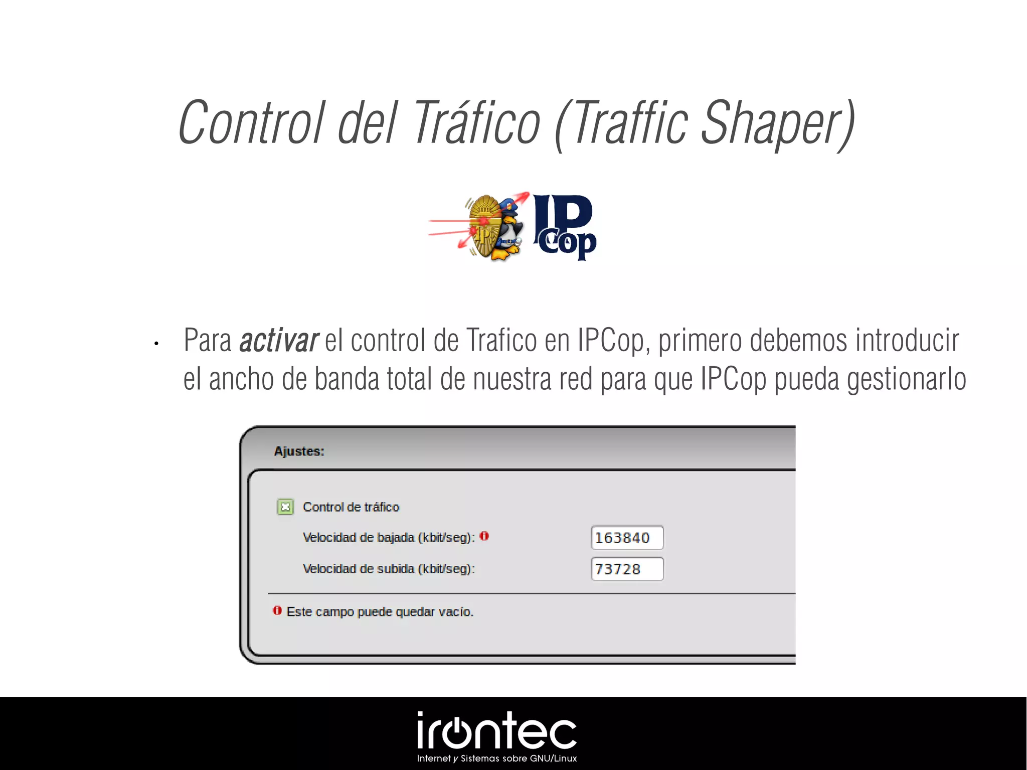 • Para activar el control de Trafico en IPCop, primero debemos introducir
el ancho de banda total de nuestra red para que IPCop pueda gestionarlo
Control del Tráfico (Traffic Shaper)
 