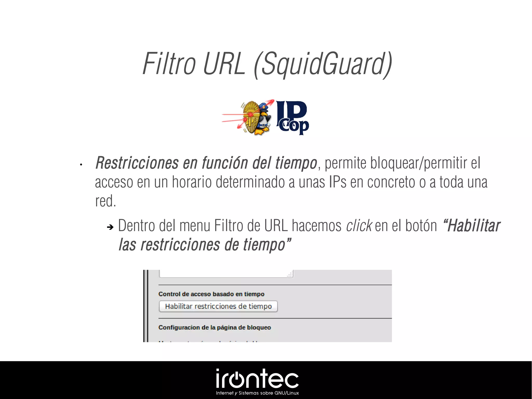 Filtro URL (SquidGuard)
• Restricciones en función del tiempo, permite bloquear/permitir el
acceso en un horario determinado a unas IPs en concreto o a toda una
red.
➔ Dentro del menu Filtro de URL hacemos click en el botón “Habilitar
las restricciones de tiempo”
 