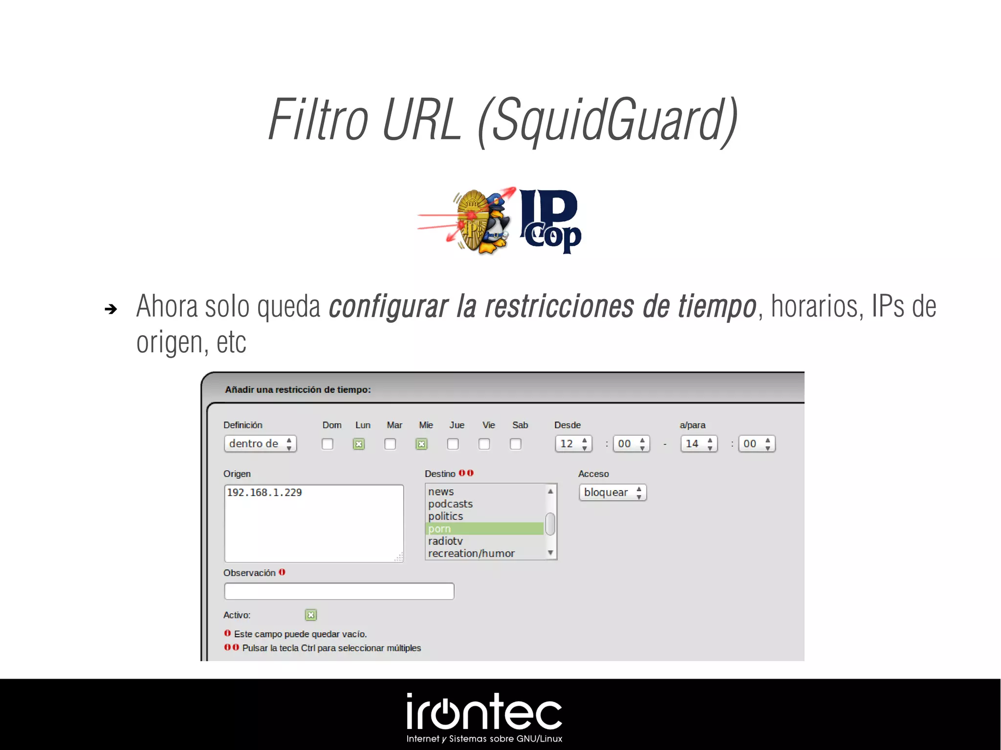 Filtro URL (SquidGuard)
➔ Ahora solo queda configurar la restricciones de tiempo, horarios, IPs de
origen, etc
 