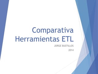 Comparativa
Herramientas ETL
JORGE BUSTILLOS
2014
 