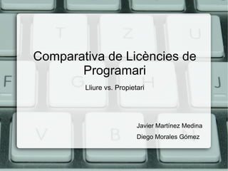 Comparativa de Licències de
       Programari
        Lliure vs. Propietari




                          Javier Martínez Medina
                          Diego Morales Gómez
 