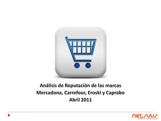 Análisis de Reputación de las marcas
Mercadona, Carrefour, Eroski y Caprabo
               Abril 2011
 