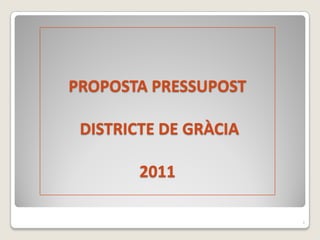 PROPOSTA  PRESSUPOST

 DISTRICTE  DE  GRÀCIA  

         2011

                           1
 
