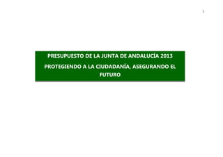 1




 PRESUPUESTO DE LA JUNTA DE ANDALUCÍA 2013

PROTEGIENDO A LA CIUDADANÍA, ASEGURANDO EL
                  FUTURO
 