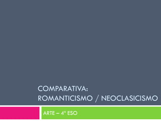 COMPARATIVA:
ROMANTICISMO / NEOCLASICISMO
 ARTE – 4º ESO
 