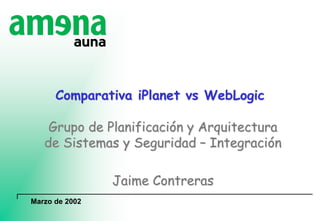 Marzo de 2002
Comparativa iPlanet vs WebLogic
Grupo de Planificación y Arquitectura
de Sistemas y Seguridad – Integración
Jaime Contreras
 