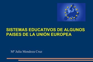 SISTEMAS EDUCATIVOS DE ALGUNOS
PAISES DE LA UNIÓN EUROPEA
Mª Julia Mendoza Cruz
 