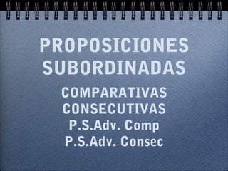 PROPOSICIONES
SUBORDINADAS
COMPARATIVAS
CONSECUTIVAS
P.S.Adv. Comp
P.S.Adv. Consec

 