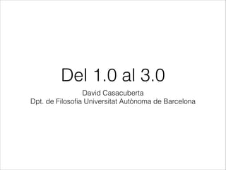 Del 1.0 al 3.0
David Casacuberta
Dpt. de Filosoﬁa Universitat Autònoma de Barcelona

 